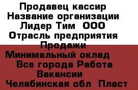 Продавец-кассир › Название организации ­ Лидер Тим, ООО › Отрасль предприятия ­ Продажи › Минимальный оклад ­ 1 - Все города Работа » Вакансии   . Челябинская обл.,Пласт г.